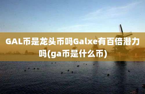 GAL币是龙头币吗Galxe有百倍潜力吗(ga币是什么币)