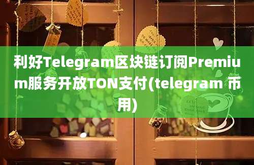 利好Telegram区块链订阅Premium服务开放TON支付(telegram 币用)