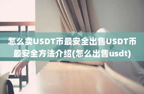 怎么卖USDT币最安全出售USDT币最安全方法介绍(怎么出售usdt)