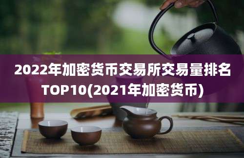 2022年加密货币交易所交易量排名TOP10(2021年加密货币)