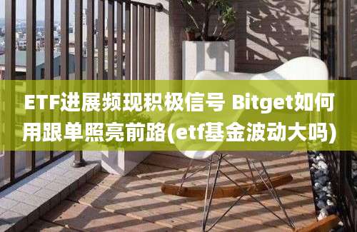 ETF进展频现积极信号 Bitget如何用跟单照亮前路(etf基金波动大吗)