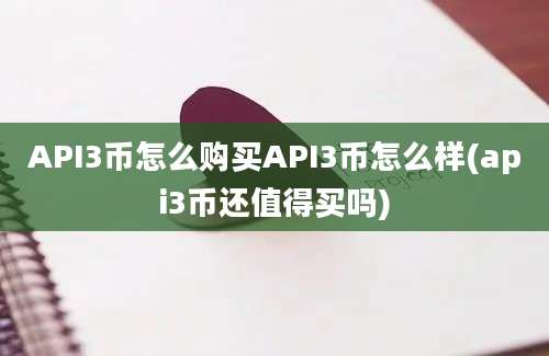 API3币怎么购买API3币怎么样(api3币还值得买吗)