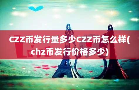 CZZ币发行量多少CZZ币怎么样(chz币发行价格多少)