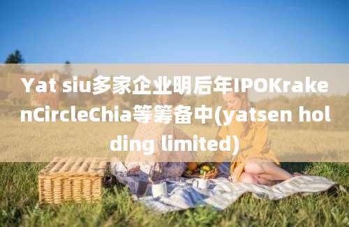 Yat siu多家企业明后年IPOKrakenCircleChia等筹备中(yatsen holding limited)