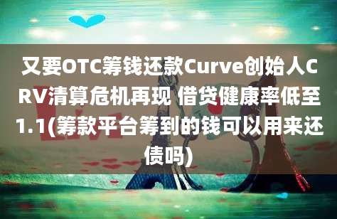 又要OTC筹钱还款Curve创始人CRV清算危机再现 借贷健康率低至1.1(筹款平台筹到的钱可以用来还债吗)