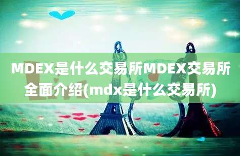 MDEX是什么交易所MDEX交易所全面介绍(mdx是什么交易所)