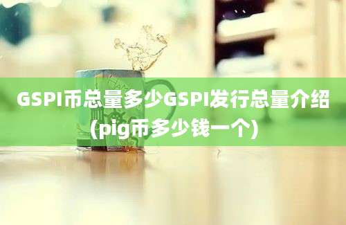 GSPI币总量多少GSPI发行总量介绍(pig币多少钱一个)