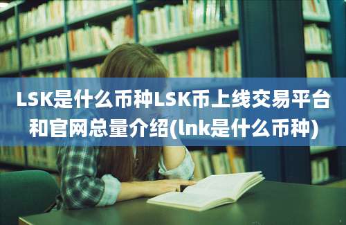 LSK是什么币种LSK币上线交易平台和官网总量介绍(lnk是什么币种)