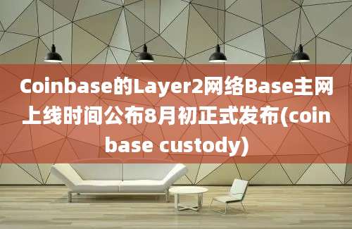 Coinbase的Layer2网络Base主网上线时间公布8月初正式发布(coinbase custody)