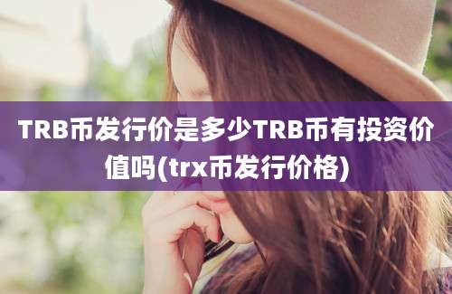 TRB币发行价是多少TRB币有投资价值吗(trx币发行价格)