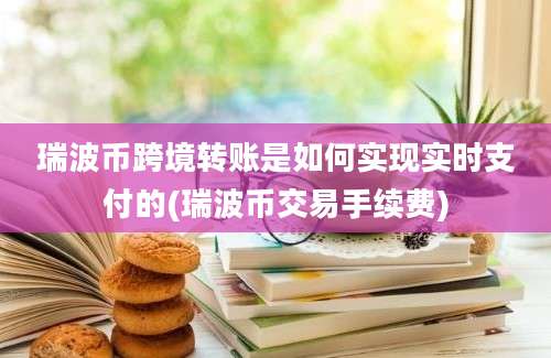 瑞波币跨境转账是如何实现实时支付的(瑞波币交易手续费)