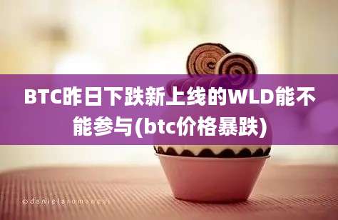 BTC昨日下跌新上线的WLD能不能参与(btc价格暴跌)