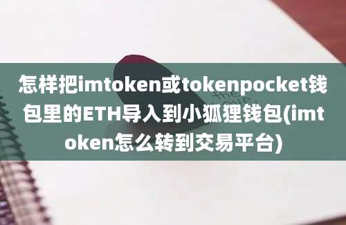 怎样把imtoken或tokenpocket钱包里的ETH导入到小狐狸钱包(imtoken怎么转到交易平台)