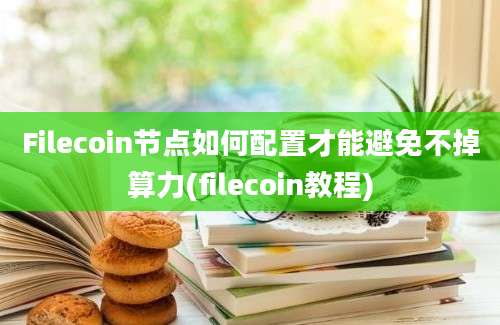 Filecoin节点如何配置才能避免不掉算力(filecoin教程)