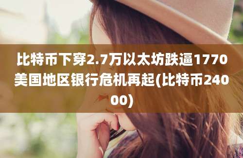 比特币下穿2.7万以太坊跌逼1770美国地区银行危机再起(比特币24000)