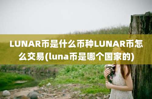 LUNAR币是什么币种LUNAR币怎么交易(luna币是哪个国家的)