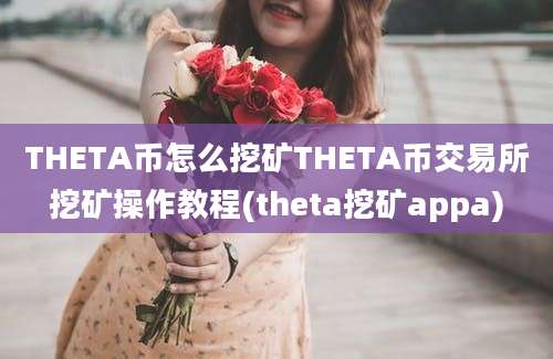 THETA币怎么挖矿THETA币交易所挖矿操作教程(theta挖矿appa)