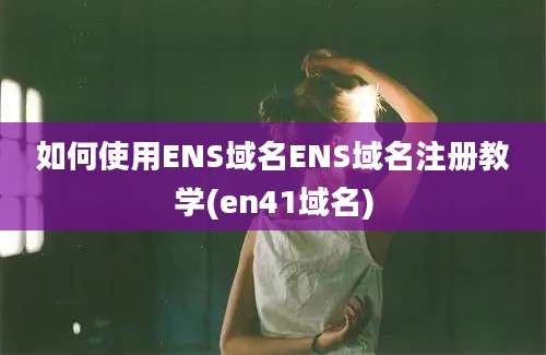 如何使用ENS域名ENS域名注册教学(en41域名)