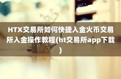 HTX交易所如何快捷入金火币交易所入金操作教程(ht交易所app下载)