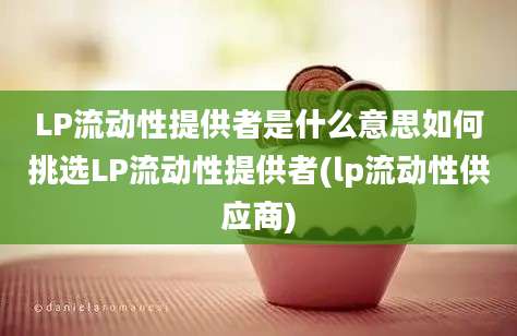 LP流动性提供者是什么意思如何挑选LP流动性提供者(lp流动性供应商)