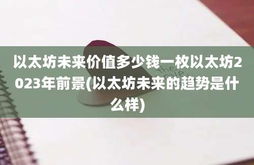 以太坊未来价值多少钱一枚以太坊2023年前景(以太坊未来的趋势是什么样)