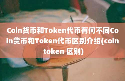 Coin货币和Token代币有何不同Coin货币和Token代币区别介绍(coin token 区别)