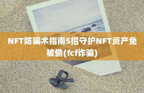 NFT防骗术指南5招守护NFT资产免被偷(fcf诈骗)