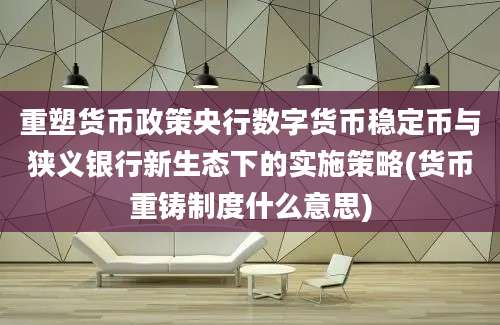 重塑货币政策央行数字货币稳定币与狭义银行新生态下的实施策略(货币重铸制度什么意思)