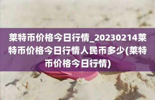 莱特币价格今日行情_20230214莱特币价格今日行情人民币多少(莱特币价格今日行情)