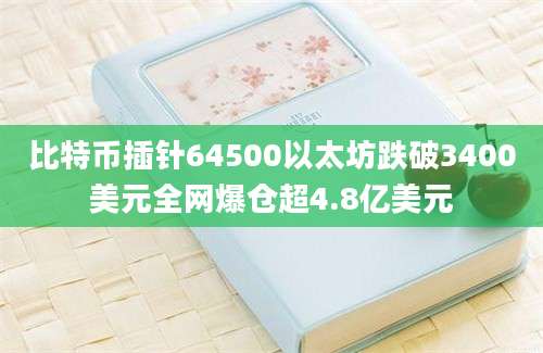 比特币插针64500以太坊跌破3400美元全网爆仓超4.8亿美元