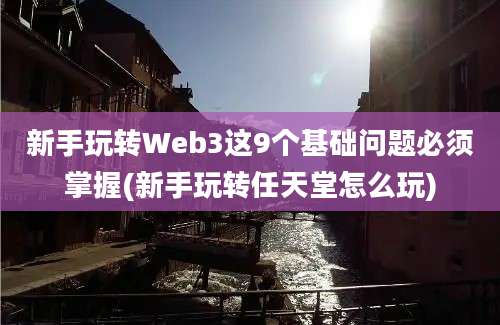 新手玩转Web3这9个基础问题必须掌握(新手玩转任天堂怎么玩)