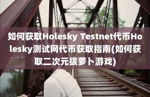 如何获取Holesky Testnet代币Holesky测试网代币获取指南(如何获取二次元拔萝卜游戏)