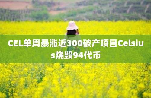 CEL单周暴涨近300破产项目Celsius烧毁94代币