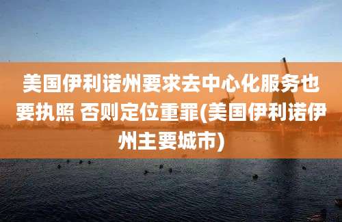 美国伊利诺州要求去中心化服务也要执照 否则定位重罪(美国伊利诺伊州主要城市)