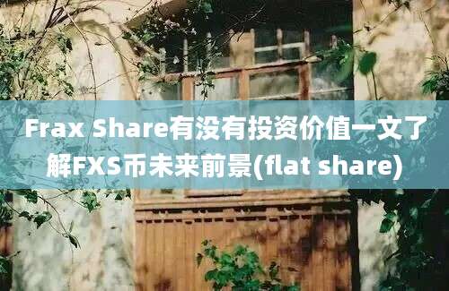 Frax Share有没有投资价值一文了解FXS币未来前景(flat share)