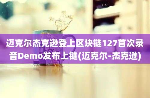 迈克尔杰克逊登上区块链127首次录音Demo发布上链(迈克尔-杰克逊)