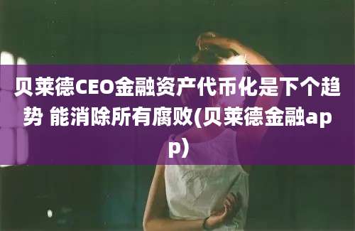 贝莱德CEO金融资产代币化是下个趋势 能消除所有腐败(贝莱德金融app)