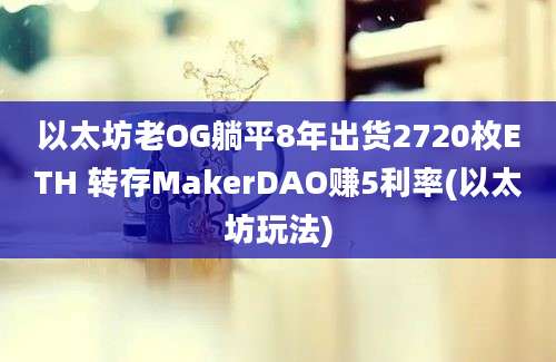 以太坊老OG躺平8年出货2720枚ETH 转存MakerDAO赚5利率(以太坊玩法)