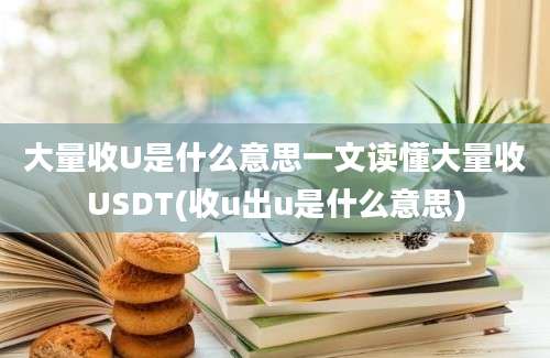 大量收U是什么意思一文读懂大量收USDT(收u出u是什么意思)