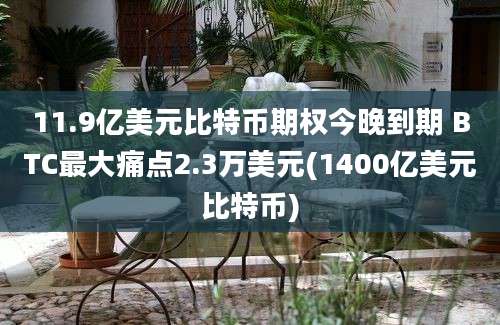 11.9亿美元比特币期权今晚到期 BTC最大痛点2.3万美元(1400亿美元比特币)