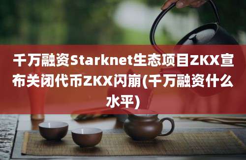 千万融资Starknet生态项目ZKX宣布关闭代币ZKX闪崩(千万融资什么水平)