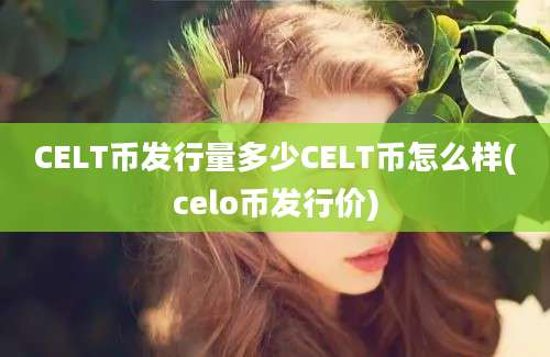 CELT币发行量多少CELT币怎么样(celo币发行价)