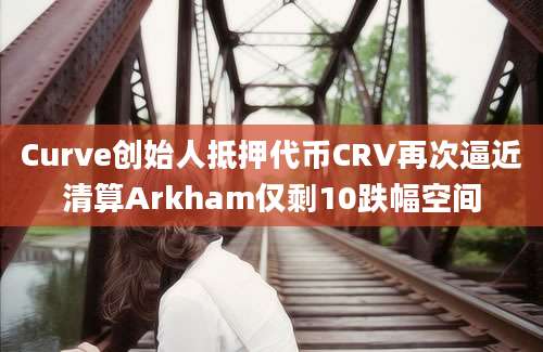 Curve创始人抵押代币CRV再次逼近清算Arkham仅剩10跌幅空间