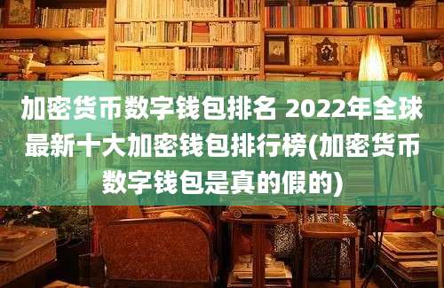 加密货币数字钱包排名 2022年全球最新十大加密钱包排行榜(加密货币数字钱包是真的假的)