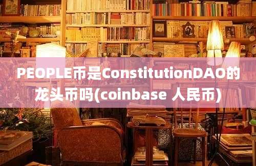 PEOPLE币是ConstitutionDAO的龙头币吗(coinbase 人民币)