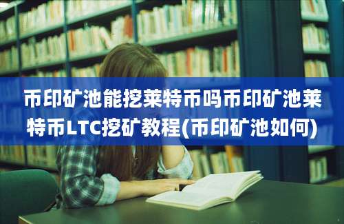 币印矿池能挖莱特币吗币印矿池莱特币LTC挖矿教程(币印矿池如何)