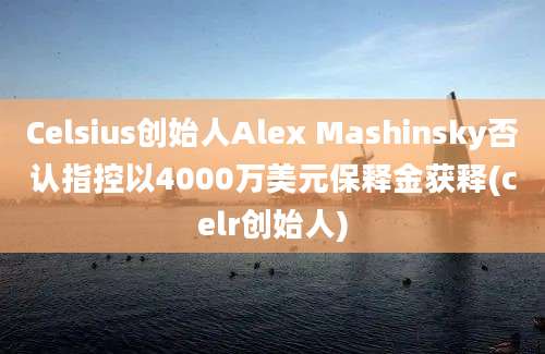 Celsius创始人Alex Mashinsky否认指控以4000万美元保释金获释(celr创始人)