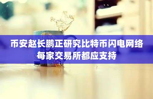 币安赵长鹏正研究比特币闪电网络每家交易所都应支持