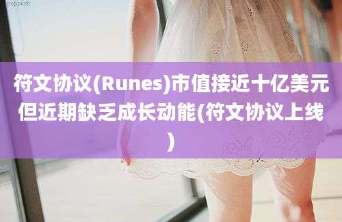 符文协议(Runes)市值接近十亿美元但近期缺乏成长动能(符文协议上线)