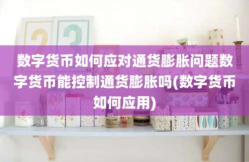 数字货币如何应对通货膨胀问题数字货币能控制通货膨胀吗(数字货币如何应用)